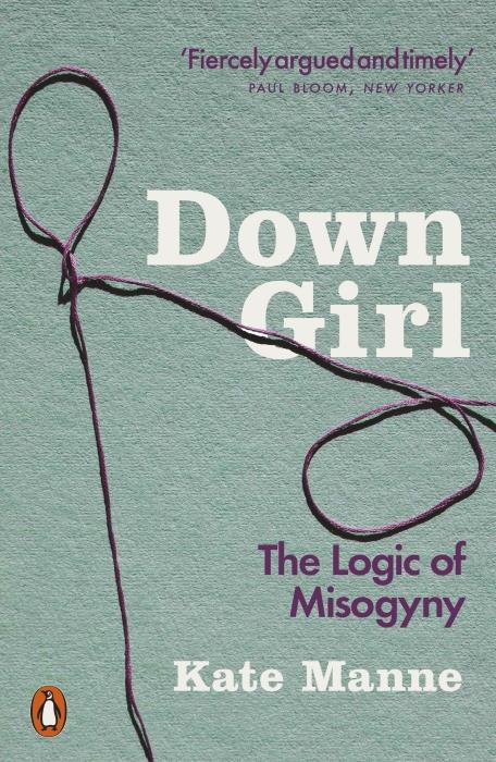 DOWN GIRL - THE LOGIC OF MISOGYNY