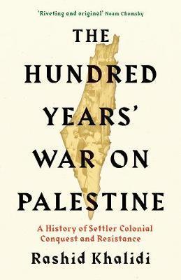 THE HUNDRED YEARS'' WAR ON PALESTINE - A HISTORY OF SETTLER COLONIAL CONQUEST AND RESISTANCE