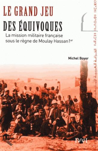 Le grand jeu des équivoques ; la mission militaire française sous le règne de Moulay Hassan 1er