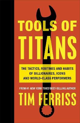 Tools of Titans : The Tactics, Routines, and Habits of Billionaires, Icons, and World-Class Performers
